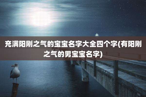 充满阳刚之气的宝宝名字大全四个字(有阳刚之气的男宝宝名字)