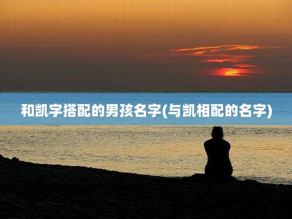 和凯字搭配的男孩名字(与凯相配的名字)