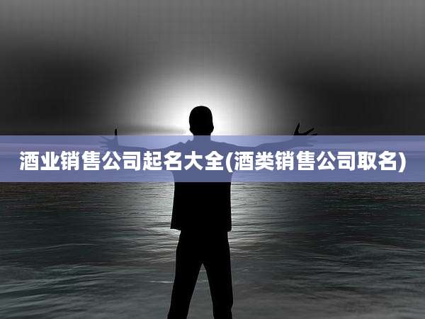 酒业销售公司起名大全(酒类销售公司取名)