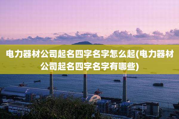 电力器材公司起名四字名字怎么起(电力器材公司起名四字名字有哪些)