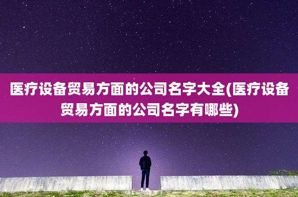 医疗设备贸易方面的公司名字大全(医疗设备贸易方面的公司名字有哪些)