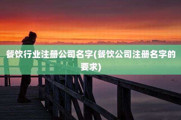 餐饮行业注册公司名字(餐饮公司注册名字的要求)