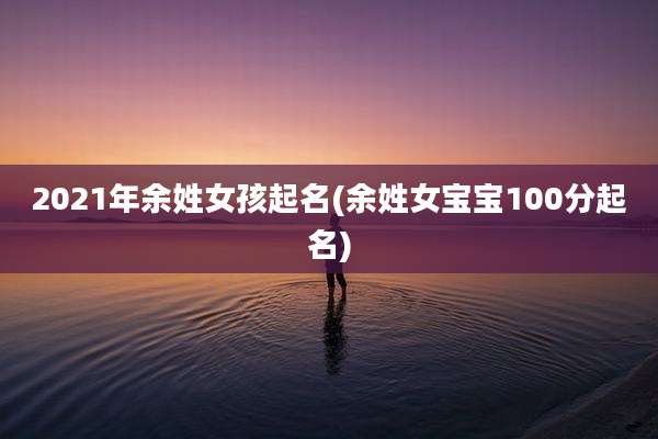 2021年余姓女孩起名(余姓女宝宝100分起名)