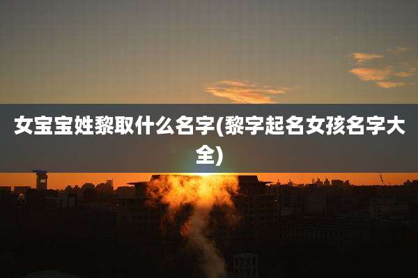 女宝宝姓黎取什么名字(黎字起名女孩名字大全)