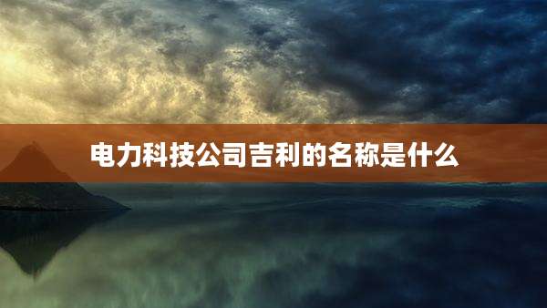 电力科技公司吉利的名称是什么