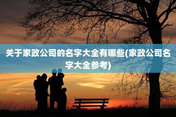 关于家政公司的名字大全有哪些(家政公司名字大全参考)