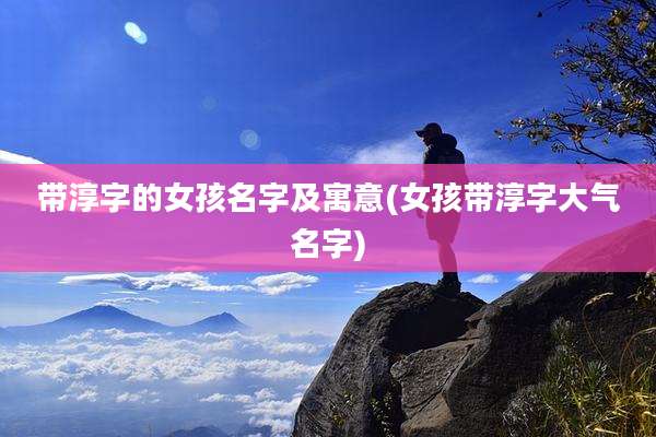 带淳字的女孩名字及寓意(女孩带淳字大气名字)