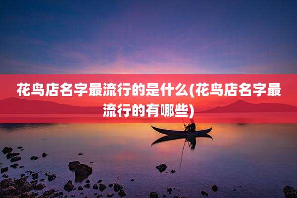 花鸟店名字最流行的是什么(花鸟店名字最流行的有哪些)