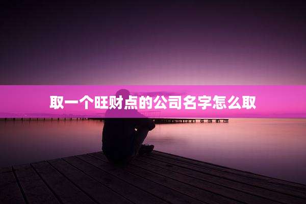 取一个旺财点的公司名字怎么取