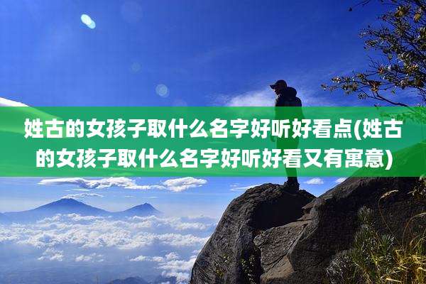姓古的女孩子取什么名字好听好看点(姓古的女孩子取什么名字好听好看又有寓意)