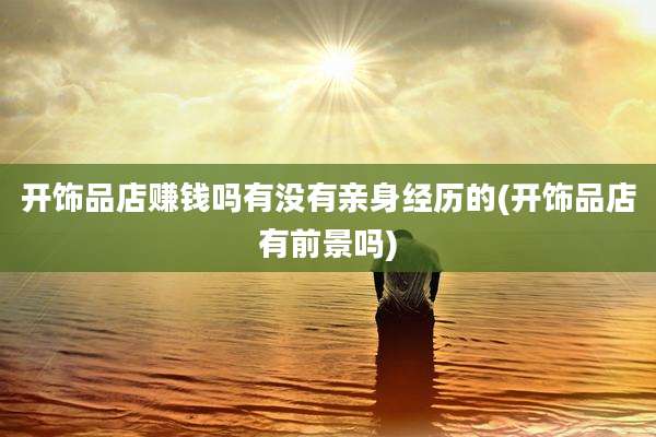 开饰品店赚钱吗有没有亲身经历的(开饰品店有前景吗)