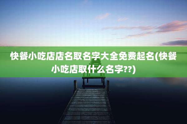 快餐小吃店店名取名字大全免费起名(快餐小吃店取什么名字??)