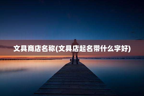 文具商店名称(文具店起名带什么字好)