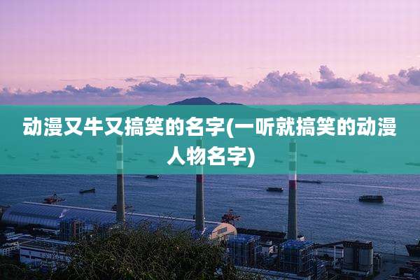 动漫又牛又搞笑的名字(一听就搞笑的动漫人物名字)