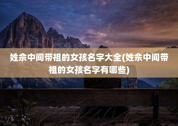 姓佘中间带祖的女孩名字大全(姓佘中间带祖的女孩名字有哪些)