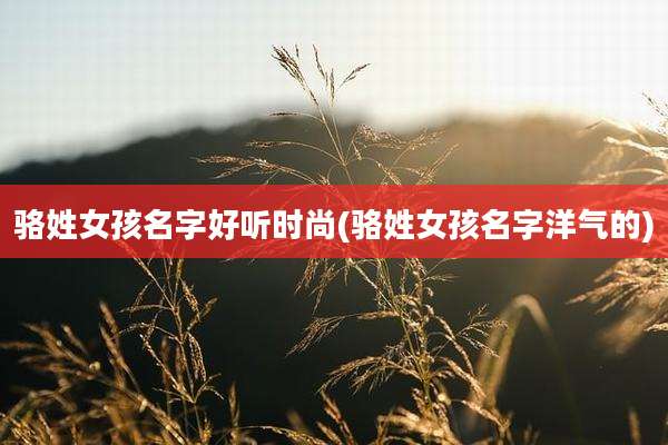 骆姓女孩名字好听时尚(骆姓女孩名字洋气的)