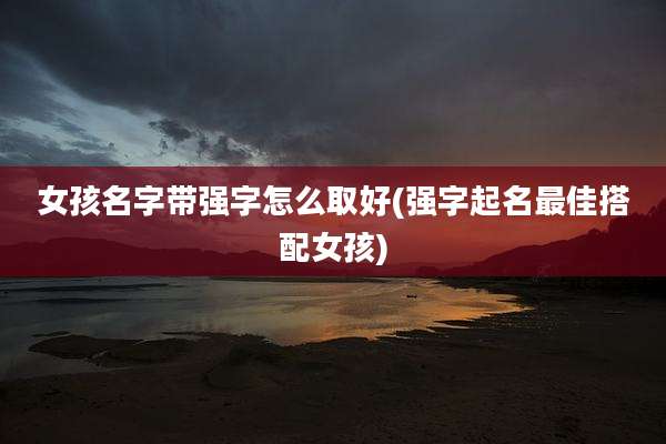 女孩名字带强字怎么取好(强字起名最佳搭配女孩)