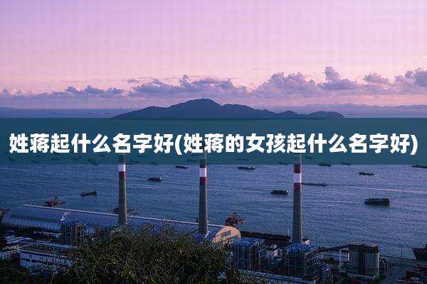 姓蒋起什么名字好(姓蒋的女孩起什么名字好)