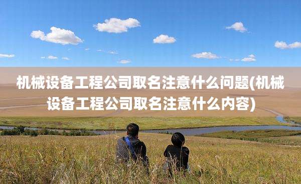 机械设备工程公司取名注意什么问题(机械设备工程公司取名注意什么内容)