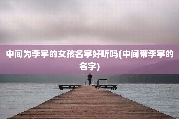 中间为李字的女孩名字好听吗(中间带李字的名字)