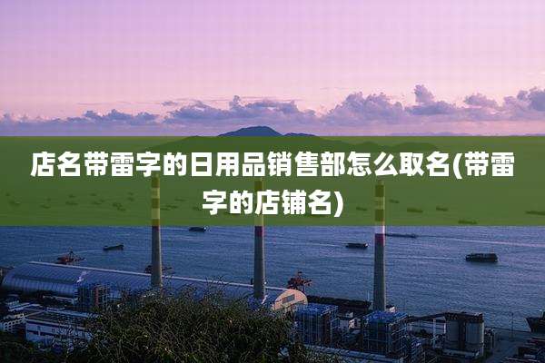 店名带雷字的日用品销售部怎么取名(带雷字的店铺名)