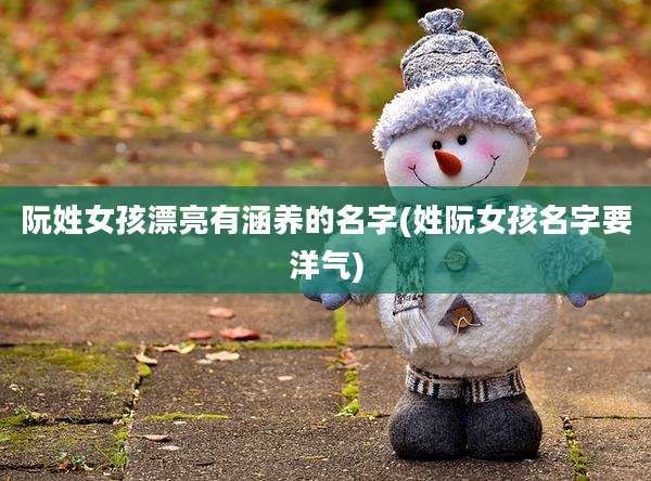 阮姓女孩漂亮有涵养的名字(姓阮女孩名字要洋气)