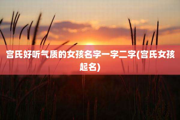 宫氏好听气质的女孩名字一字二字(宫氏女孩起名)