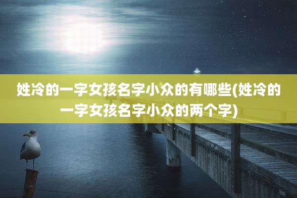 姓冷的一字女孩名字小众的有哪些(姓冷的一字女孩名字小众的两个字)