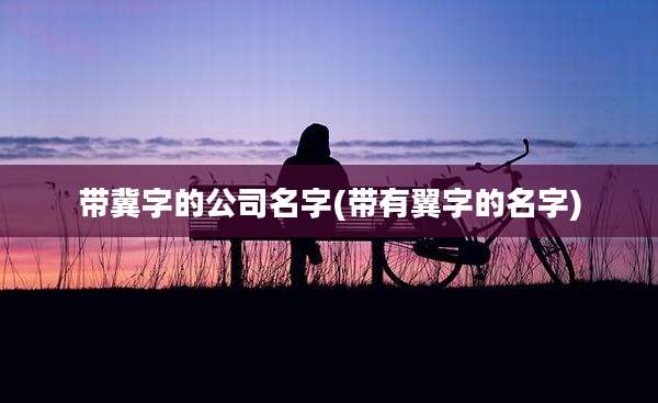 带冀字的公司名字(带有翼字的名字)