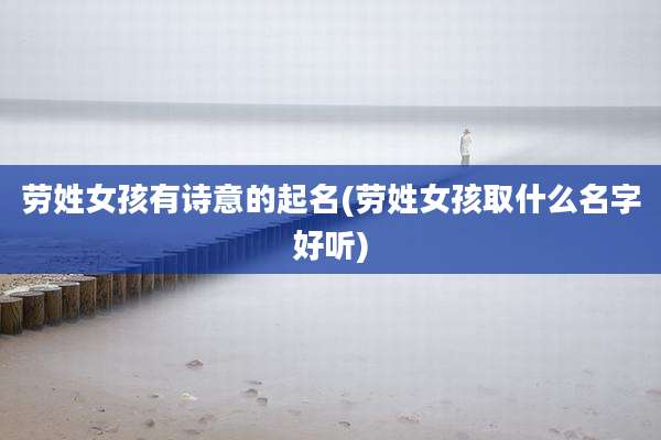 劳姓女孩有诗意的起名(劳姓女孩取什么名字好听)