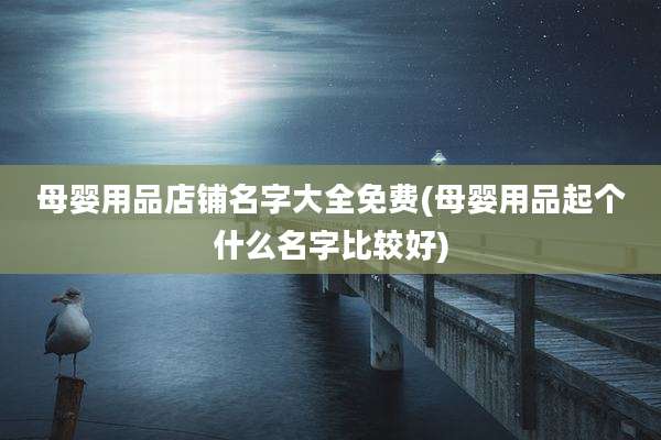 母婴用品店铺名字大全免费(母婴用品起个什么名字比较好)