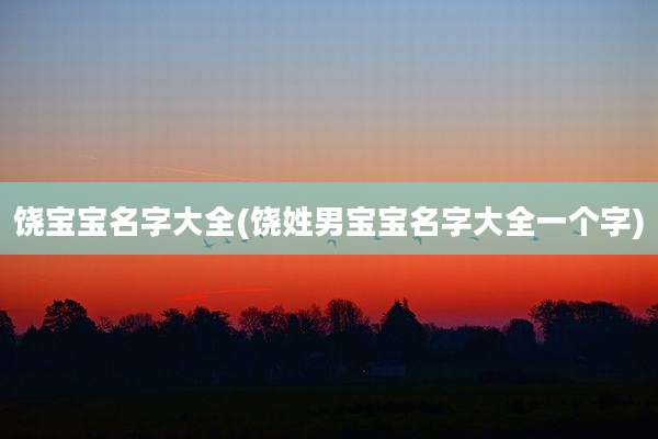 饶宝宝名字大全(饶姓男宝宝名字大全一个字)