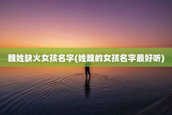 魏姓缺火女孩名字(姓魏的女孩名字最好听)
