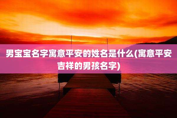 男宝宝名字寓意平安的姓名是什么(寓意平安吉祥的男孩名字)