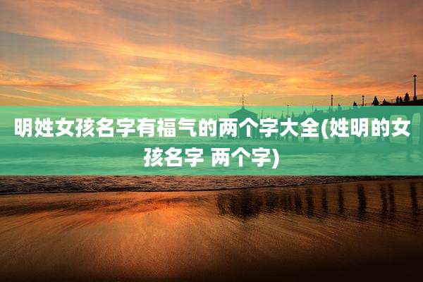 明姓女孩名字有福气的两个字大全(姓明的女孩名字 两个字)