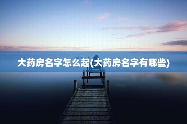 大药房名字怎么起(大药房名字有哪些)