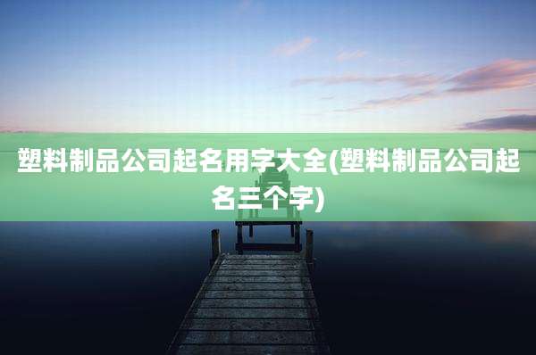 塑料制品公司起名用字大全(塑料制品公司起名三个字)