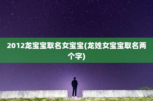 2012龙宝宝取名女宝宝(龙姓女宝宝取名两个字)