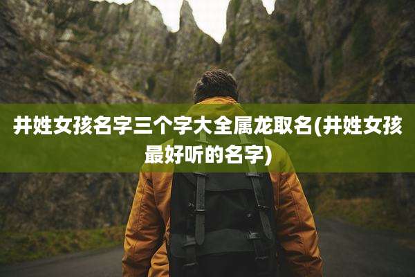 井姓女孩名字三个字大全属龙取名(井姓女孩最好听的名字)