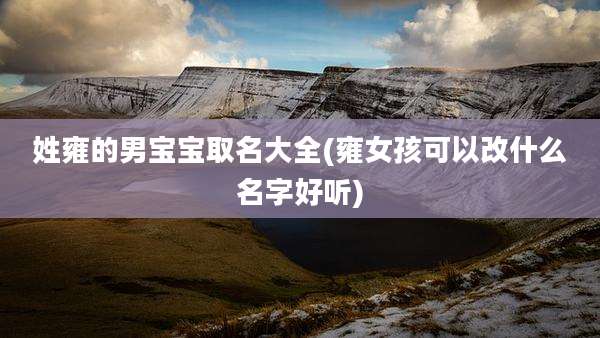 姓雍的男宝宝取名大全(雍女孩可以改什么名字好听)