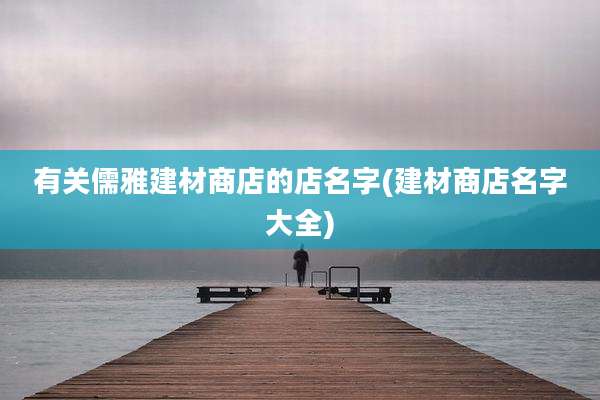 有关儒雅建材商店的店名字(建材商店名字大全)