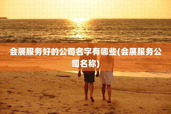 会展服务好的公司名字有哪些(会展服务公司名称)