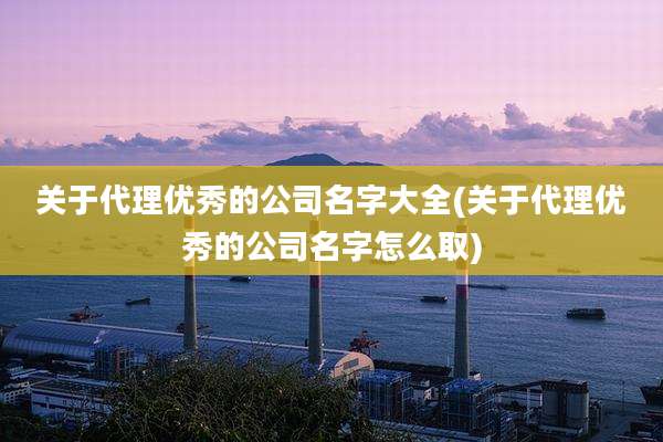 关于代理优秀的公司名字大全(关于代理优秀的公司名字怎么取)