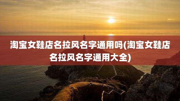 淘宝女鞋店名拉风名字通用吗(淘宝女鞋店名拉风名字通用大全)