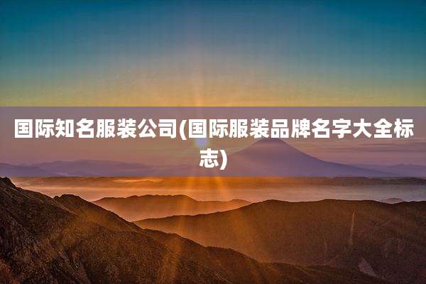 国际知名服装公司(国际服装品牌名字大全标志)