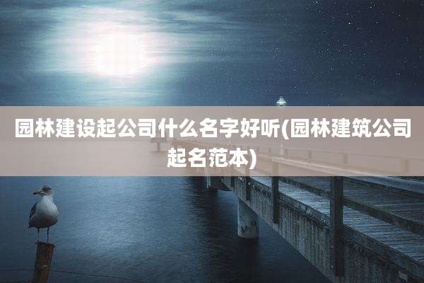园林建设起公司什么名字好听(园林建筑公司起名范本)