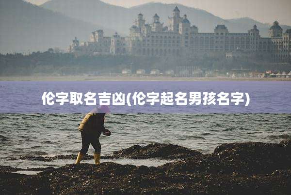 伦字取名吉凶(伦字起名男孩名字)