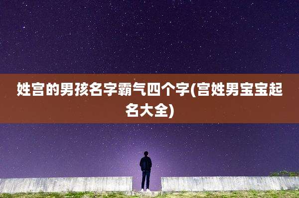 姓宫的男孩名字霸气四个字(宫姓男宝宝起名大全)