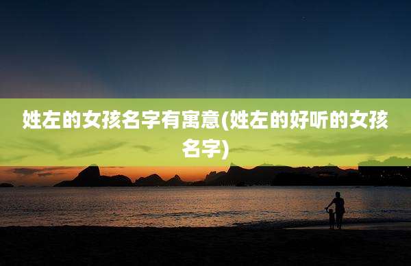姓左的女孩名字有寓意(姓左的好听的女孩名字)