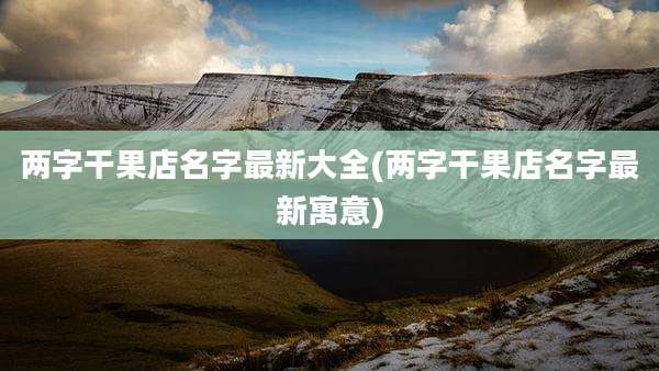 两字干果店名字最新大全(两字干果店名字最新寓意)